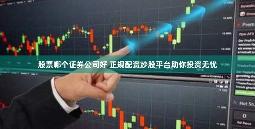 股票哪个证券公司好 正规配资炒股平台助你投资无忧