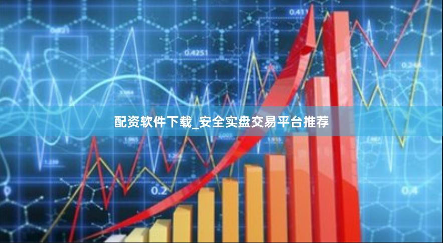 配资软件下载_安全实盘交易平台推荐